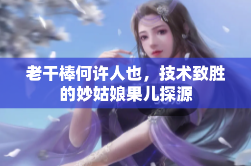 老干棒何许人也，技术致胜的妙姑娘果儿探源