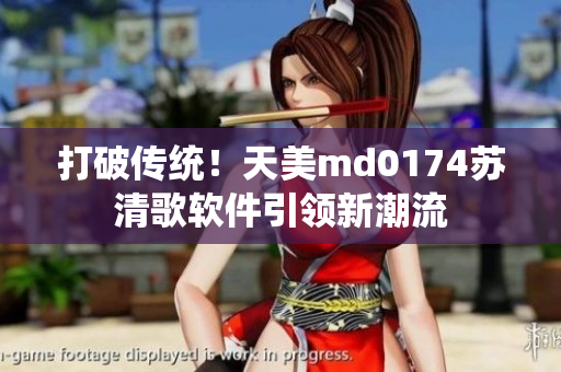 打破传统！天美md0174苏清歌软件引领新潮流