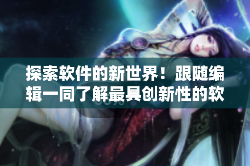 探索软件的新世界！跟随编辑一同了解最具创新性的软件工具