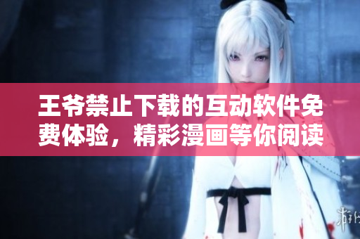 王爷禁止下载的互动软件免费体验，精彩漫画等你阅读