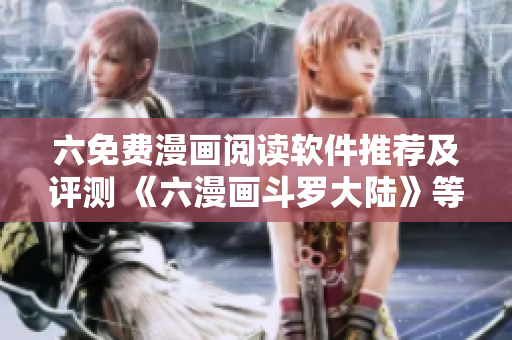 六免费漫画阅读软件推荐及评测 《六漫画斗罗大陆》等APP精选
