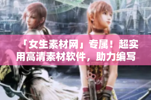 「女生素材网」专属！超实用高清素材软件，助力编写创意文章！