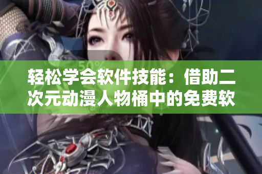 轻松学会软件技能：借助二次元动漫人物桶中的免费软件帮助