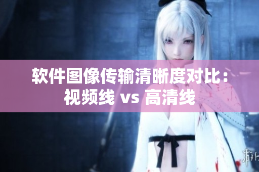 软件图像传输清晰度对比：视频线 vs 高清线