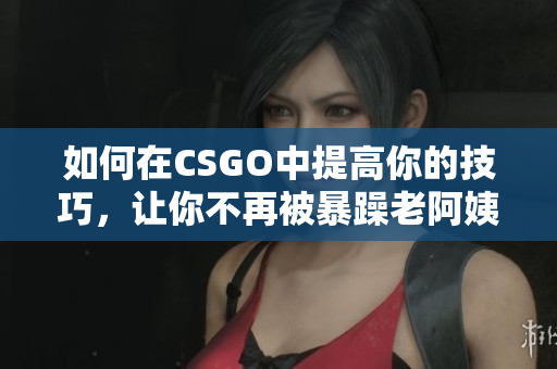 如何在CSGO中提高你的技巧，让你不再被暴躁老阿姨干扰？