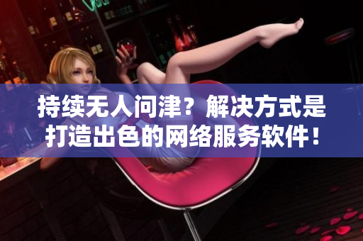 持续无人问津？解决方式是打造出色的网络服务软件！
