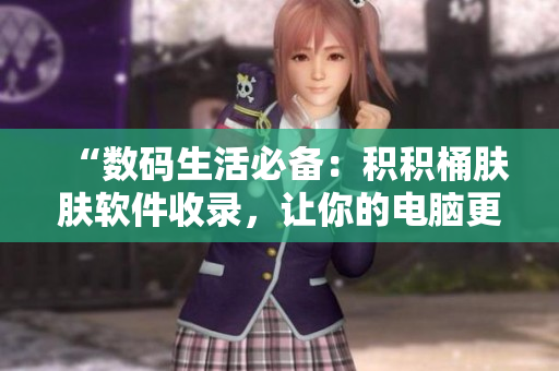 “数码生活必备：积积桶肤肤软件收录，让你的电脑更强大！”