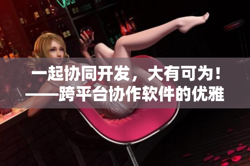一起协同开发，大有可为！——跨平台协作软件的优雅实现方式