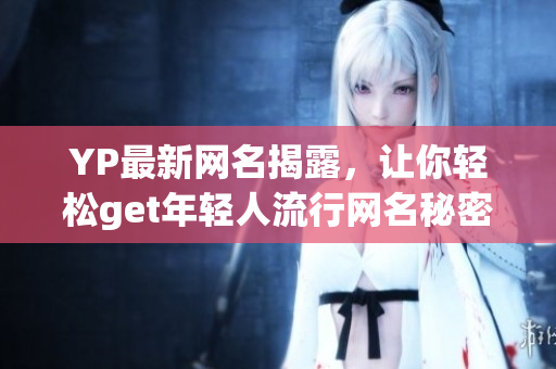 YP最新网名揭露，让你轻松get年轻人流行网名秘密！
