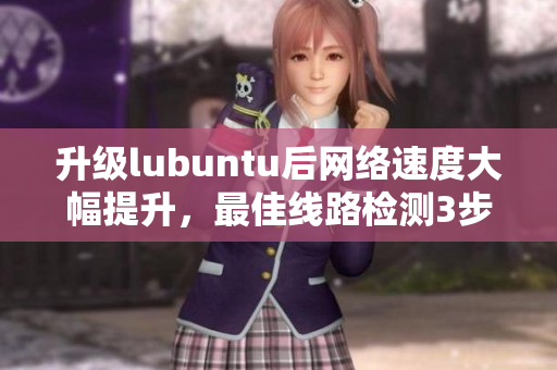 升级lubuntu后网络速度大幅提升，最佳线路检测3步教您如何实现