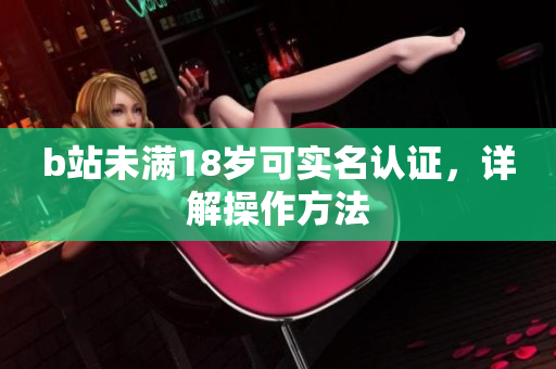 b站未满18岁可实名认证，详解操作方法