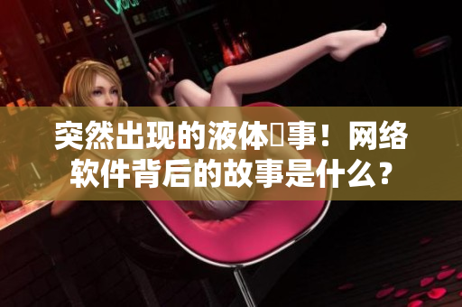 突然出现的液体囧事！网络软件背后的故事是什么？