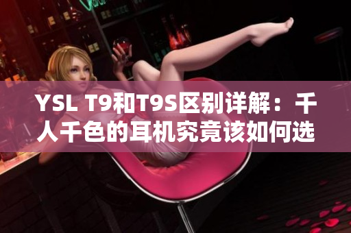 YSL T9和T9S区别详解：千人千色的耳机究竟该如何选购？