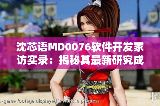 沈芯语MD0076软件开发家访实录：揭秘其最新研究成果
