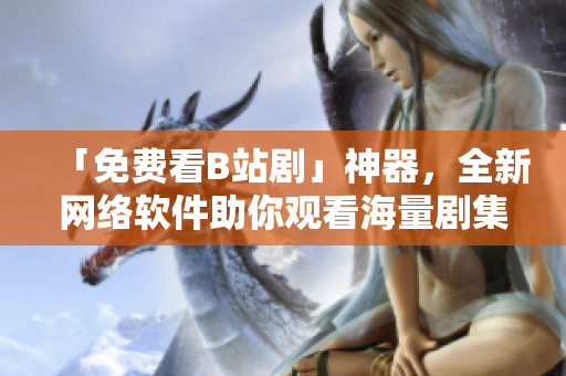 「免费看B站剧」神器，全新网络软件助你观看海量剧集