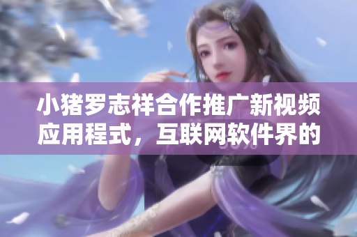 小猪罗志祥合作推广新视频应用程式，互联网软件界的新宠！