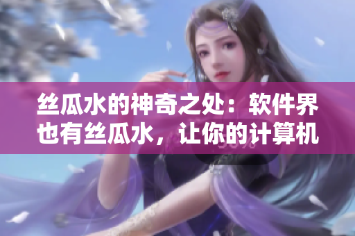 丝瓜水的神奇之处：软件界也有丝瓜水，让你的计算机焕然一新
