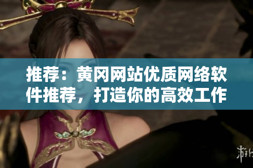推荐：黄冈网站优质网络软件推荐，打造你的高效工作利器