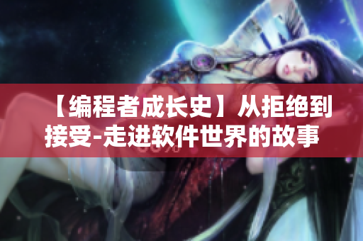 【编程者成长史】从拒绝到接受-走进软件世界的故事