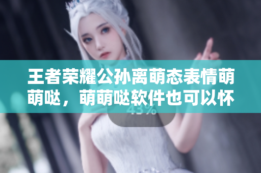 王者荣耀公孙离萌态表情萌萌哒，萌萌哒软件也可以怀抱表情包！