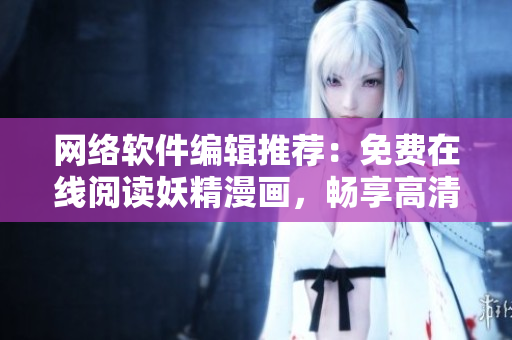 网络软件编辑推荐：免费在线阅读妖精漫画，畅享高清画质与舒适阅读体验！