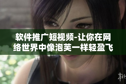 软件推广短视频-让你在网络世界中像泡芙一样轻盈飞舞！