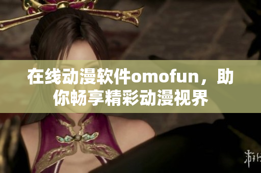 在线动漫软件omofun，助你畅享精彩动漫视界