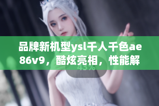 品牌新机型ysl千人千色ae86v9，酷炫亮相，性能解析！