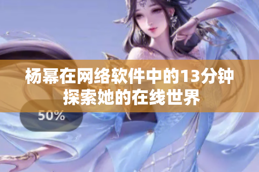 杨幂在网络软件中的13分钟 探索她的在线世界