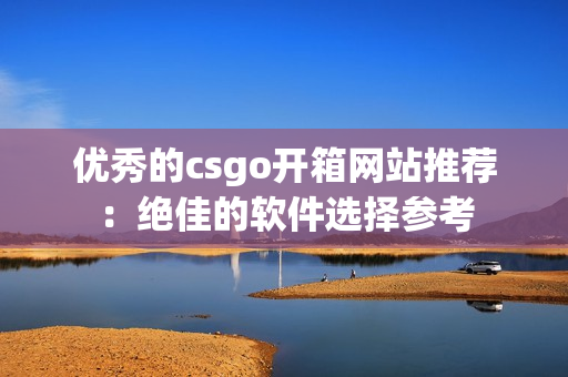 优秀的csgo开箱网站推荐：绝佳的软件选择参考
