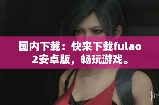 国内下载：快来下载fulao2安卓版，畅玩游戏。