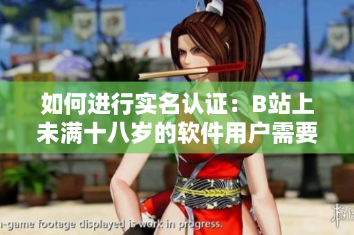 如何进行实名认证：B站上未满十八岁的软件用户需要知道的重要细节