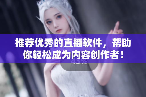 推荐优秀的直播软件，帮助你轻松成为内容创作者！