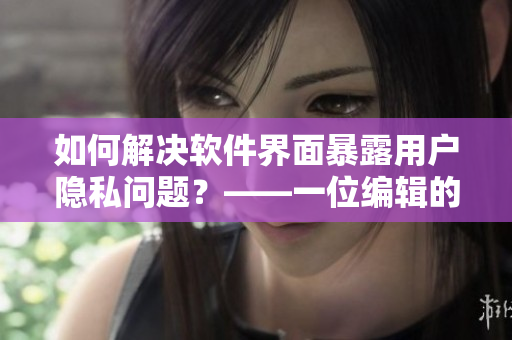 如何解决软件界面暴露用户隐私问题？——一位编辑的建议