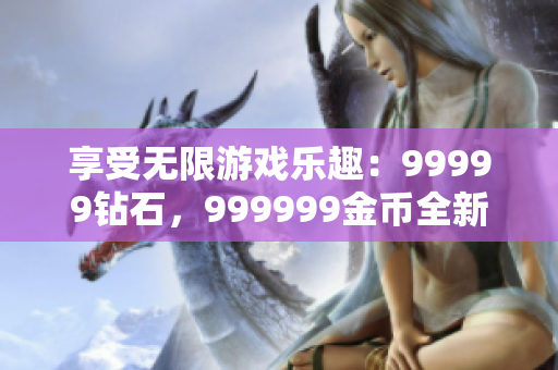 享受无限游戏乐趣：99999钻石，999999金币全新版本