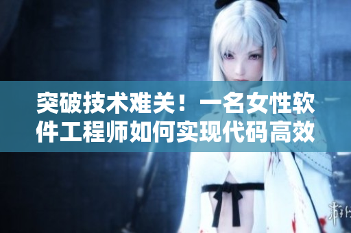 突破技术难关！一名女性软件工程师如何实现代码高效优化？