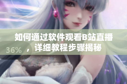 如何通过软件观看B站直播，详细教程步骤揭秘