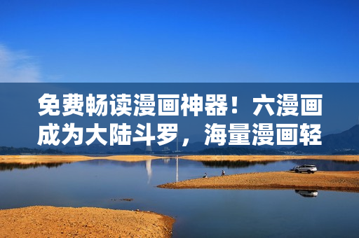 免费畅读漫画神器！六漫画成为大陆斗罗，海量漫画轻松看！