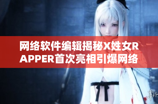 网络软件编辑揭秘X姓女RAPPER首次亮相引爆网络热议