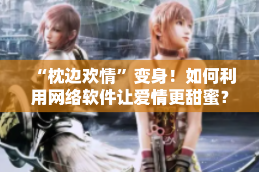 “枕边欢情”变身！如何利用网络软件让爱情更甜蜜？——一篇网络软件相关文章