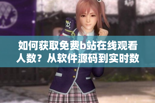 如何获取免费b站在线观看人数？从软件源码到实时数据一网打尽