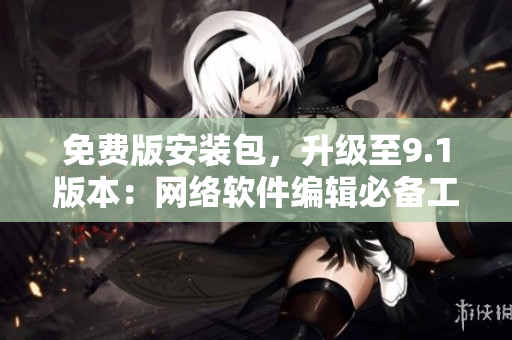 免费版安装包，升级至9.1版本：网络软件编辑必备工具
