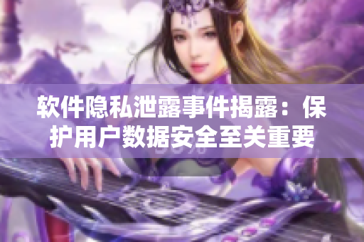 软件隐私泄露事件揭露：保护用户数据安全至关重要