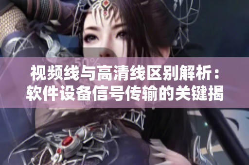 视频线与高清线区别解析：软件设备信号传输的关键揭秘