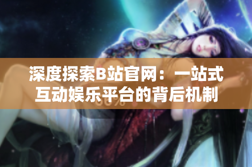 深度探索B站官网：一站式互动娱乐平台的背后机制