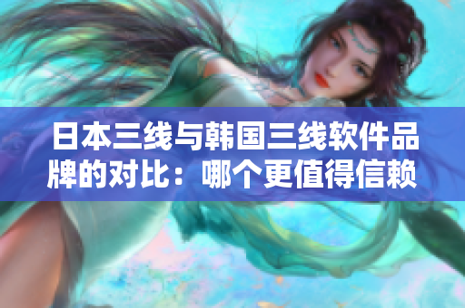 日本三线与韩国三线软件品牌的对比：哪个更值得信赖？