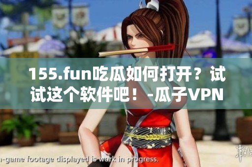 155.fun吃瓜如何打开？试试这个软件吧！-瓜子VPN