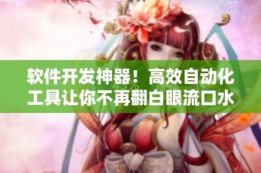 软件开发神器！高效自动化工具让你不再翻白眼流口水流眼泪