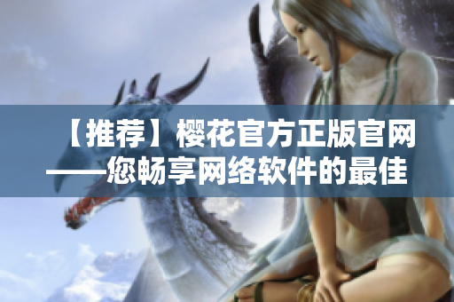 【推荐】樱花官方正版官网——您畅享网络软件的最佳选择！