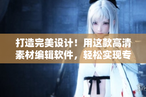 打造完美设计！用这款高清素材编辑软件，轻松实现专业级优质作品！